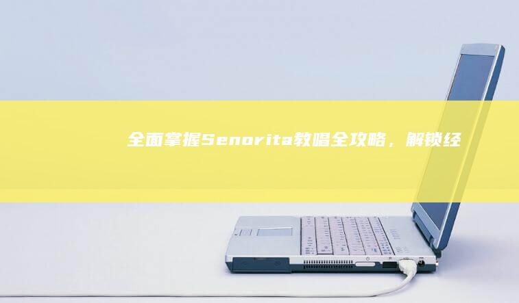 全面掌握！Senorita教唱全攻略，解锁经典拉丁旋律