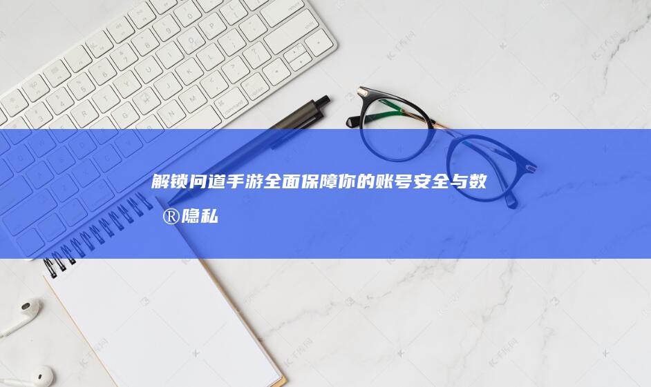 解锁问道手游：全面保障你的账号安全与数据隐私