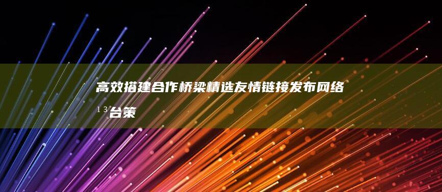 高效搭建合作桥梁：精选友情链接发布网络平台策略